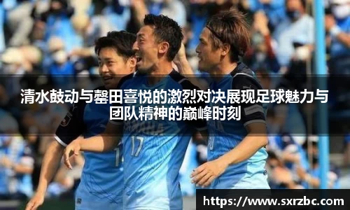 清水鼓动与罄田喜悦的激烈对决展现足球魅力与团队精神的巅峰时刻